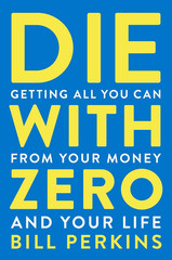 Die with Zero: Getting All You Can from Your Money and Your Life―A Revolutionary