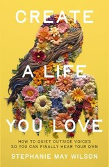 Create a Life You Love: How to Quiet Outside Voices So You Can Finally Hear Your